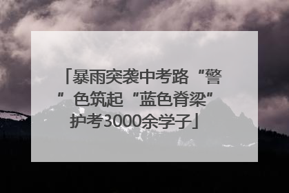 暴雨突袭中考路“警”色筑起“蓝色脊梁”护考3000余学子